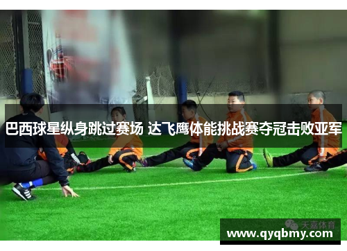 巴西球星纵身跳过赛场 达飞鹰体能挑战赛夺冠击败亚军