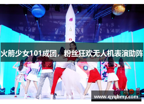 火箭少女101成团，粉丝狂欢无人机表演助阵